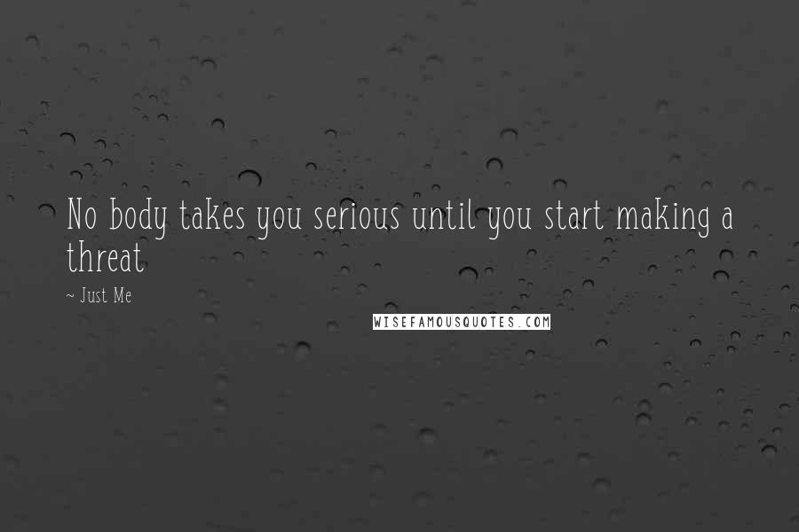 Just Me Quotes: No body takes you serious until you start making a threat