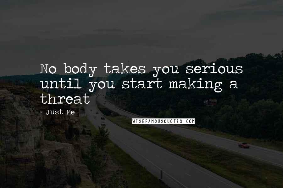 Just Me Quotes: No body takes you serious until you start making a threat