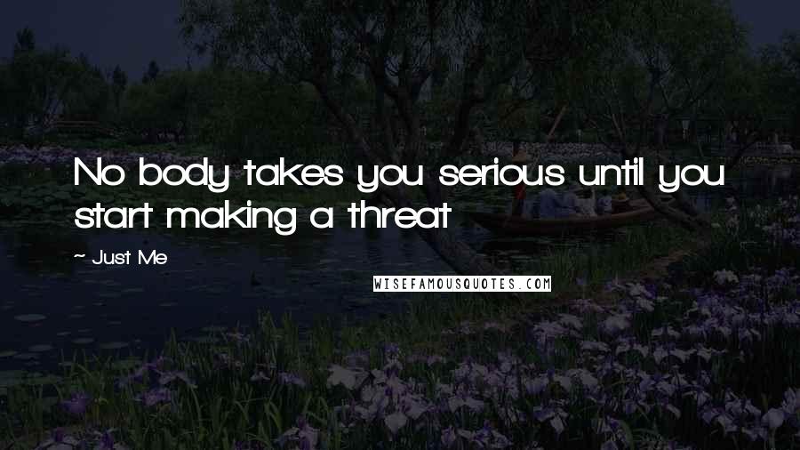 Just Me Quotes: No body takes you serious until you start making a threat