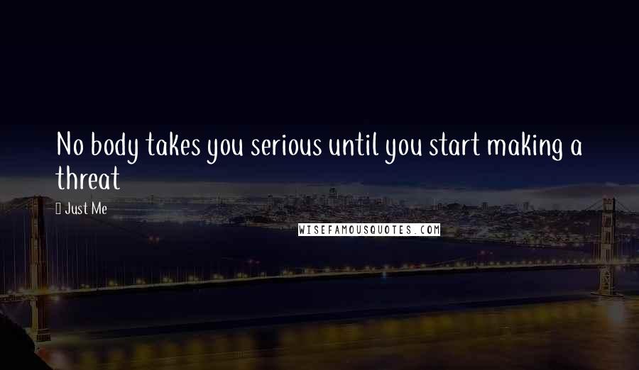 Just Me Quotes: No body takes you serious until you start making a threat