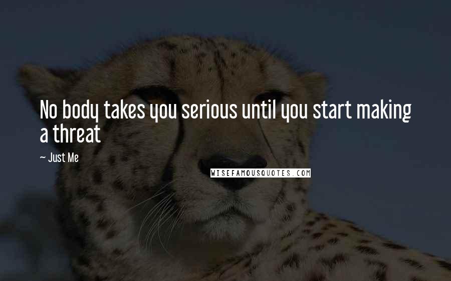 Just Me Quotes: No body takes you serious until you start making a threat
