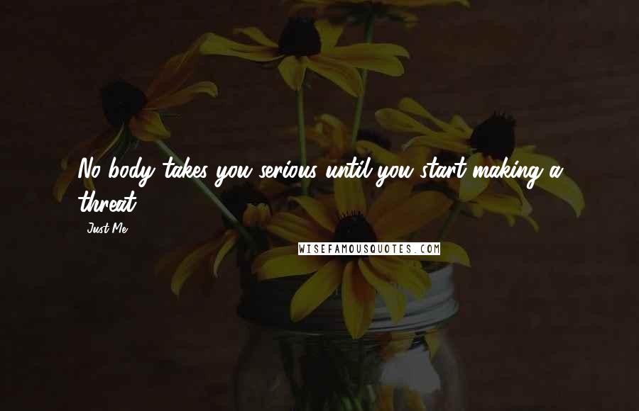 Just Me Quotes: No body takes you serious until you start making a threat