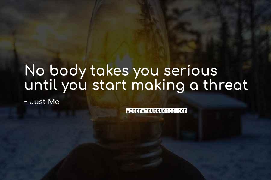 Just Me Quotes: No body takes you serious until you start making a threat