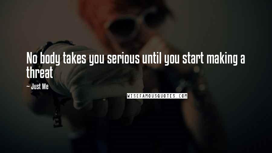 Just Me Quotes: No body takes you serious until you start making a threat