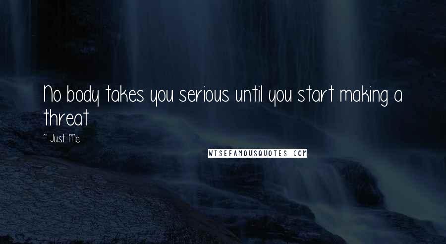 Just Me Quotes: No body takes you serious until you start making a threat