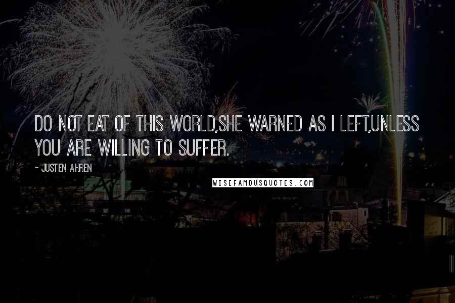 Justen Ahren Quotes: Do not eat of this world,she warned as I left,unless you are willing to suffer.