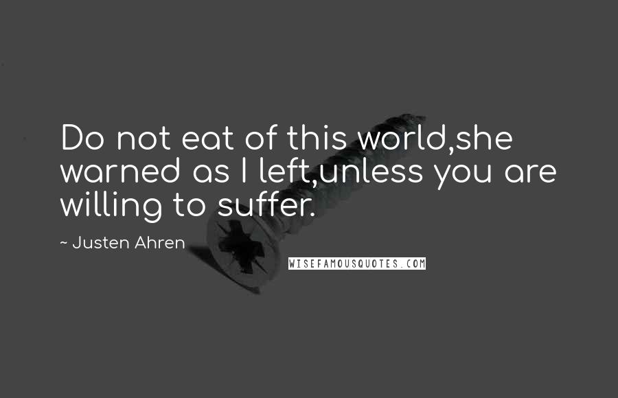 Justen Ahren Quotes: Do not eat of this world,she warned as I left,unless you are willing to suffer.