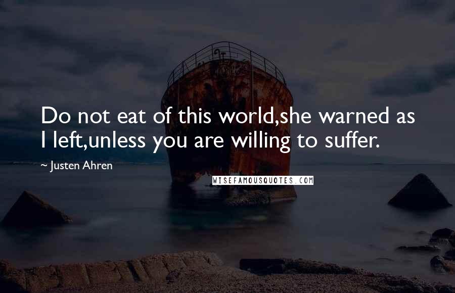 Justen Ahren Quotes: Do not eat of this world,she warned as I left,unless you are willing to suffer.