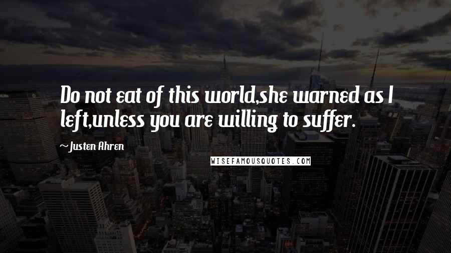 Justen Ahren Quotes: Do not eat of this world,she warned as I left,unless you are willing to suffer.