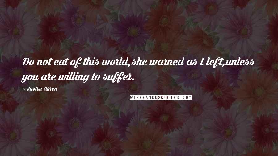 Justen Ahren Quotes: Do not eat of this world,she warned as I left,unless you are willing to suffer.