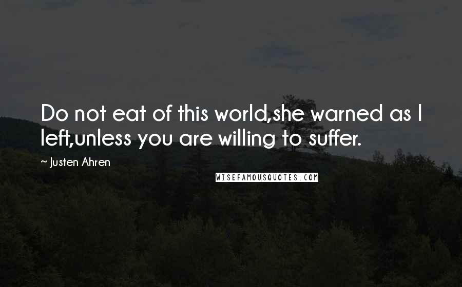 Justen Ahren Quotes: Do not eat of this world,she warned as I left,unless you are willing to suffer.