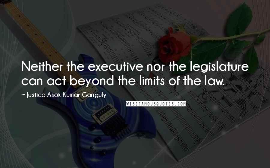 Justice Asok Kumar Ganguly Quotes: Neither the executive nor the legislature can act beyond the limits of the law.