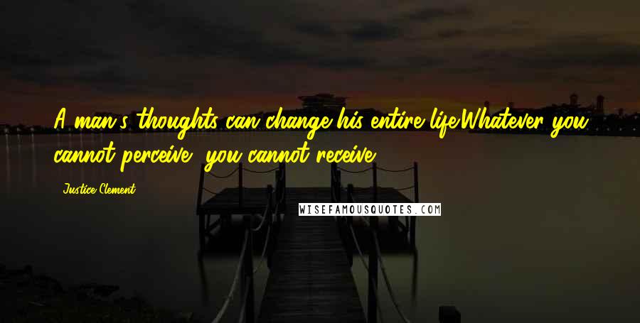 Justice Clement Quotes: A man's thoughts can change his entire life;Whatever you cannot perceive, you cannot receive.