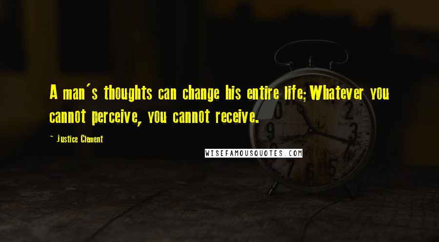 Justice Clement Quotes: A man's thoughts can change his entire life;Whatever you cannot perceive, you cannot receive.