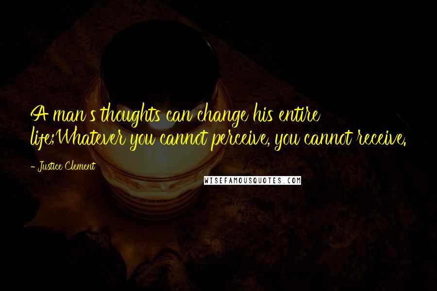 Justice Clement Quotes: A man's thoughts can change his entire life;Whatever you cannot perceive, you cannot receive.