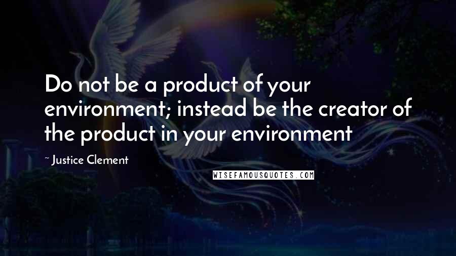 Justice Clement Quotes: Do not be a product of your environment; instead be the creator of the product in your environment
