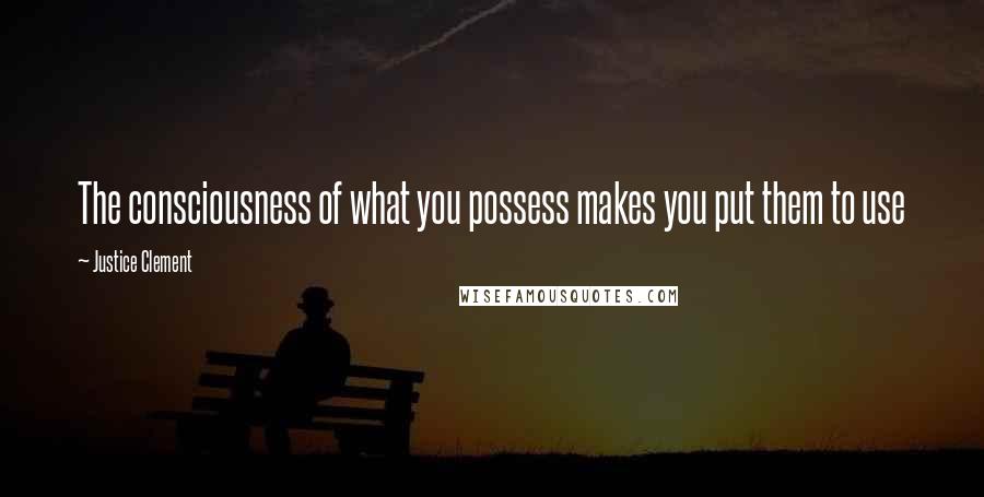 Justice Clement Quotes: The consciousness of what you possess makes you put them to use