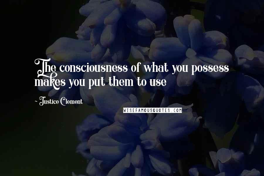 Justice Clement Quotes: The consciousness of what you possess makes you put them to use