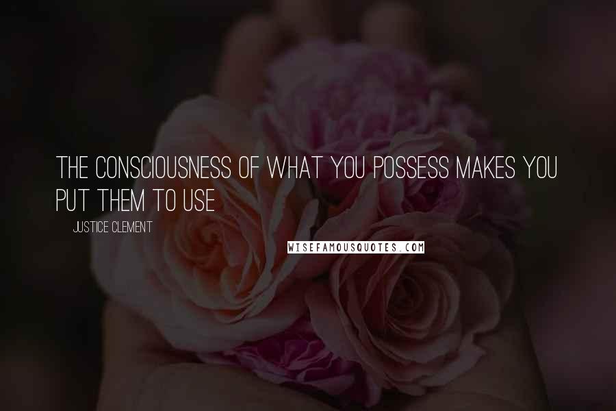 Justice Clement Quotes: The consciousness of what you possess makes you put them to use