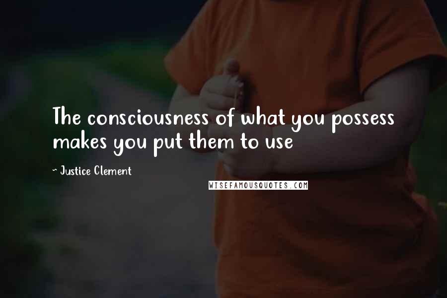 Justice Clement Quotes: The consciousness of what you possess makes you put them to use