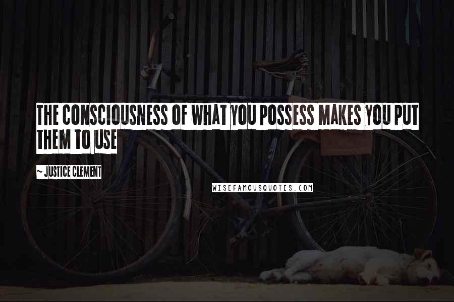 Justice Clement Quotes: The consciousness of what you possess makes you put them to use