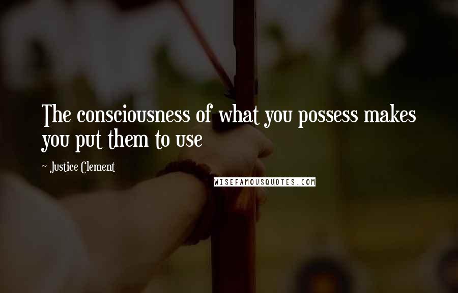 Justice Clement Quotes: The consciousness of what you possess makes you put them to use