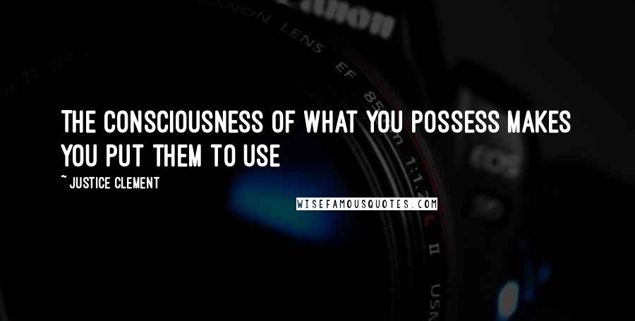 Justice Clement Quotes: The consciousness of what you possess makes you put them to use