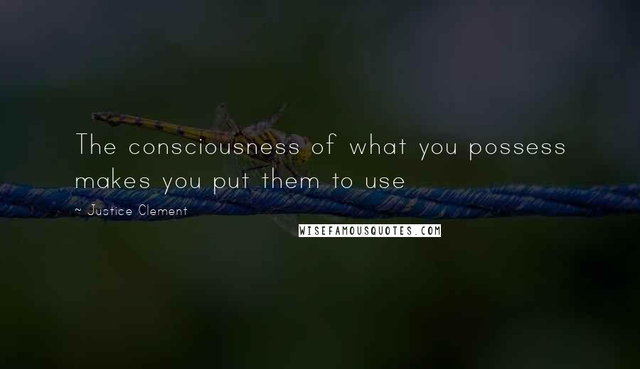 Justice Clement Quotes: The consciousness of what you possess makes you put them to use