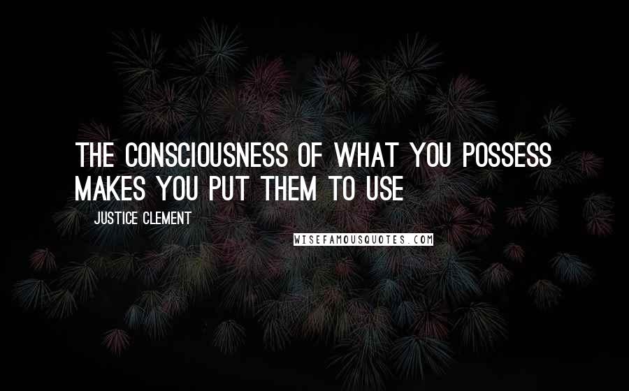 Justice Clement Quotes: The consciousness of what you possess makes you put them to use