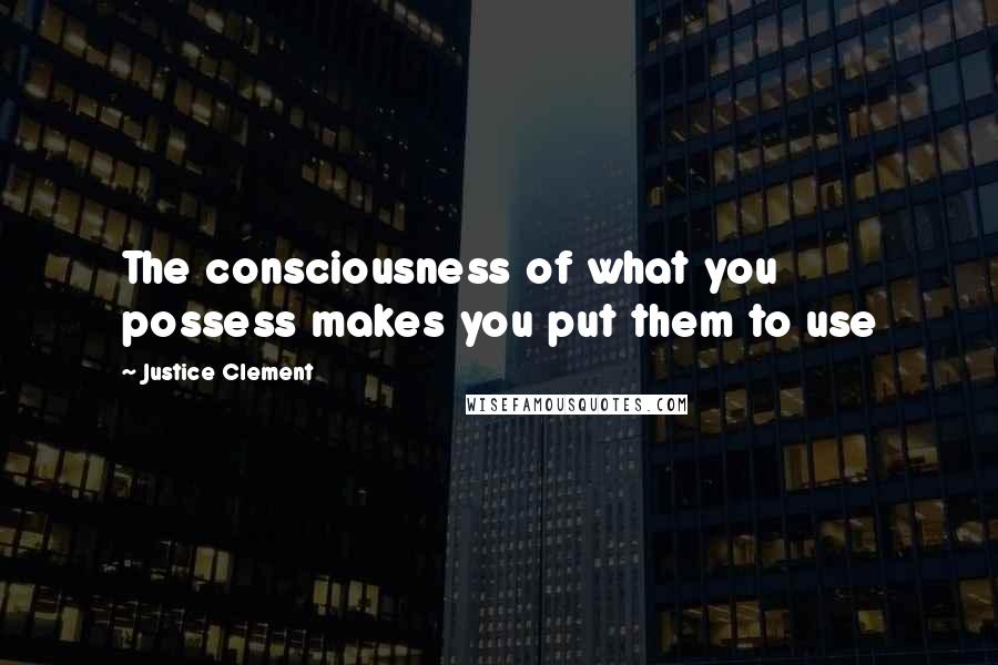 Justice Clement Quotes: The consciousness of what you possess makes you put them to use