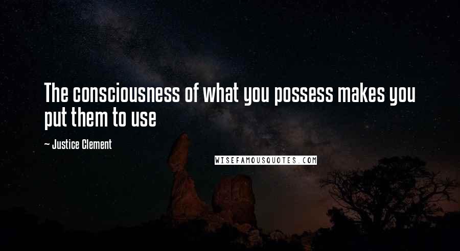 Justice Clement Quotes: The consciousness of what you possess makes you put them to use