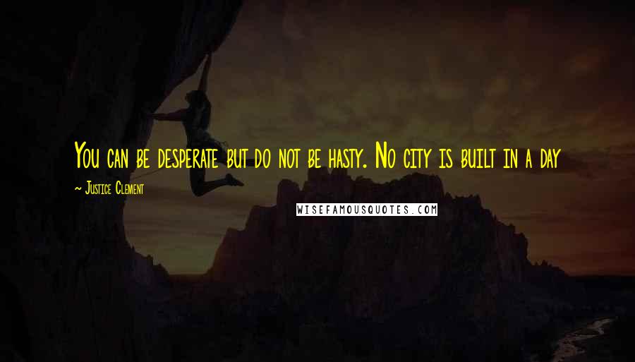 Justice Clement Quotes: You can be desperate but do not be hasty. No city is built in a day