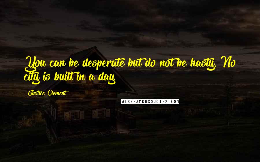 Justice Clement Quotes: You can be desperate but do not be hasty. No city is built in a day