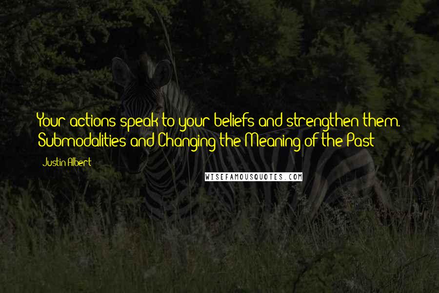 Justin Albert Quotes: Your actions speak to your beliefs and strengthen them. Submodalities and Changing the Meaning of the Past