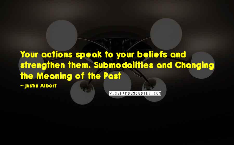 Justin Albert Quotes: Your actions speak to your beliefs and strengthen them. Submodalities and Changing the Meaning of the Past