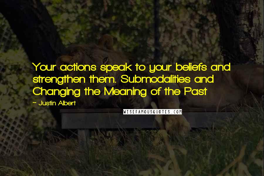 Justin Albert Quotes: Your actions speak to your beliefs and strengthen them. Submodalities and Changing the Meaning of the Past