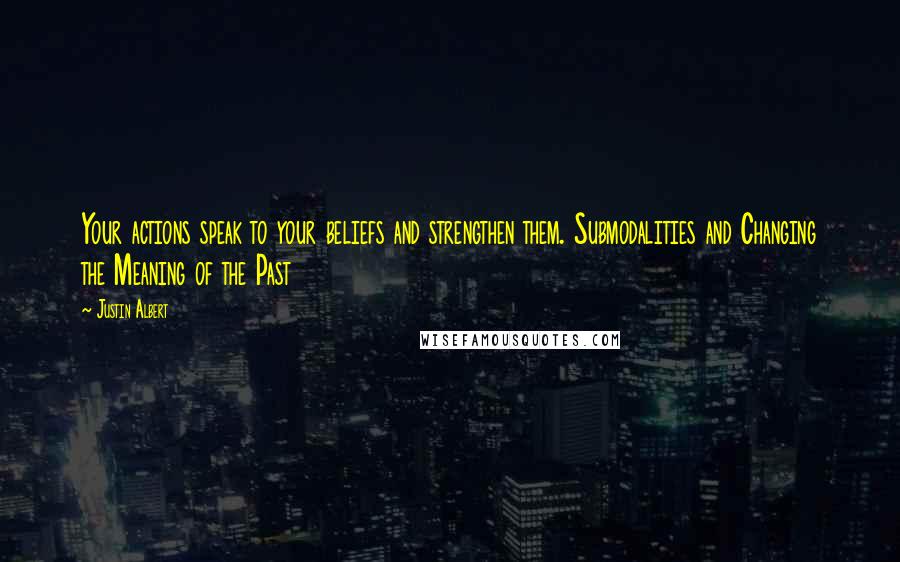 Justin Albert Quotes: Your actions speak to your beliefs and strengthen them. Submodalities and Changing the Meaning of the Past