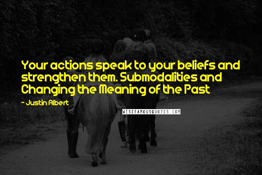 Justin Albert Quotes: Your actions speak to your beliefs and strengthen them. Submodalities and Changing the Meaning of the Past