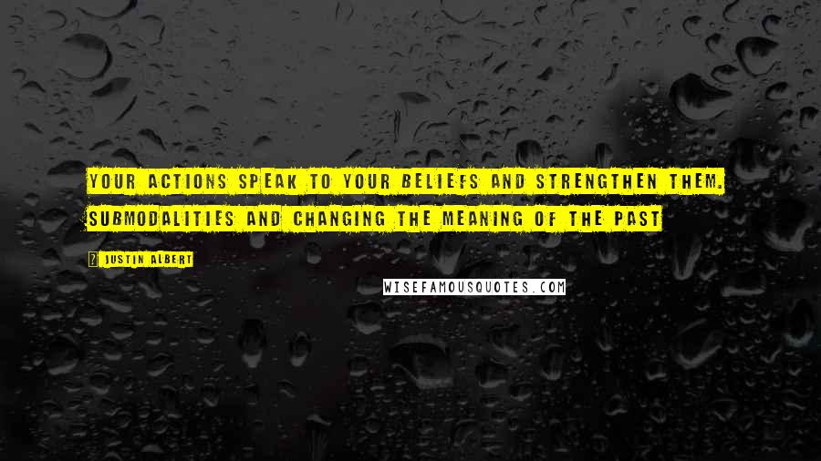 Justin Albert Quotes: Your actions speak to your beliefs and strengthen them. Submodalities and Changing the Meaning of the Past