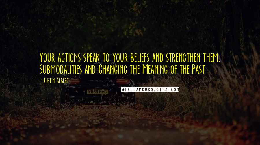Justin Albert Quotes: Your actions speak to your beliefs and strengthen them. Submodalities and Changing the Meaning of the Past