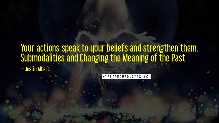 Justin Albert Quotes: Your actions speak to your beliefs and strengthen them. Submodalities and Changing the Meaning of the Past