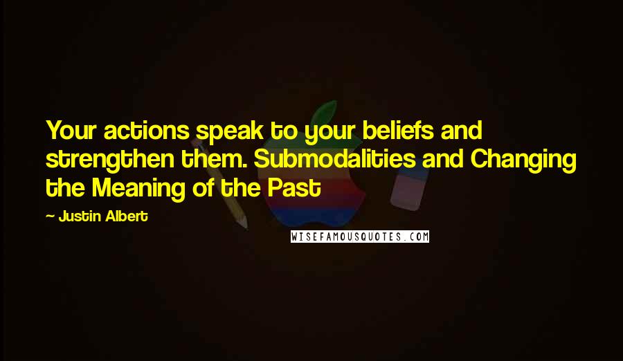 Justin Albert Quotes: Your actions speak to your beliefs and strengthen them. Submodalities and Changing the Meaning of the Past