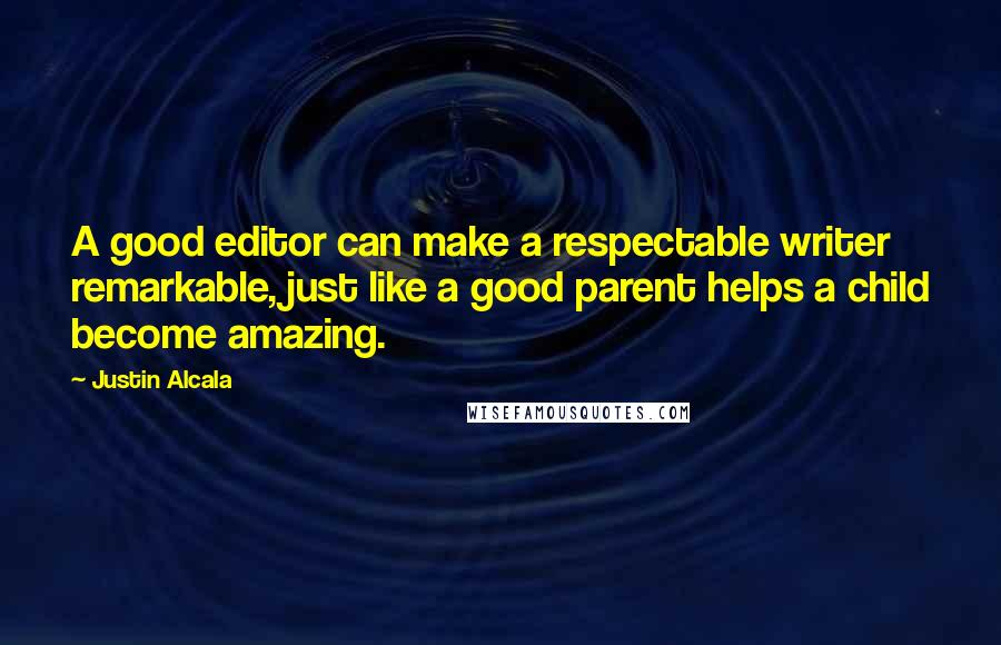 Justin Alcala Quotes: A good editor can make a respectable writer remarkable, just like a good parent helps a child become amazing.