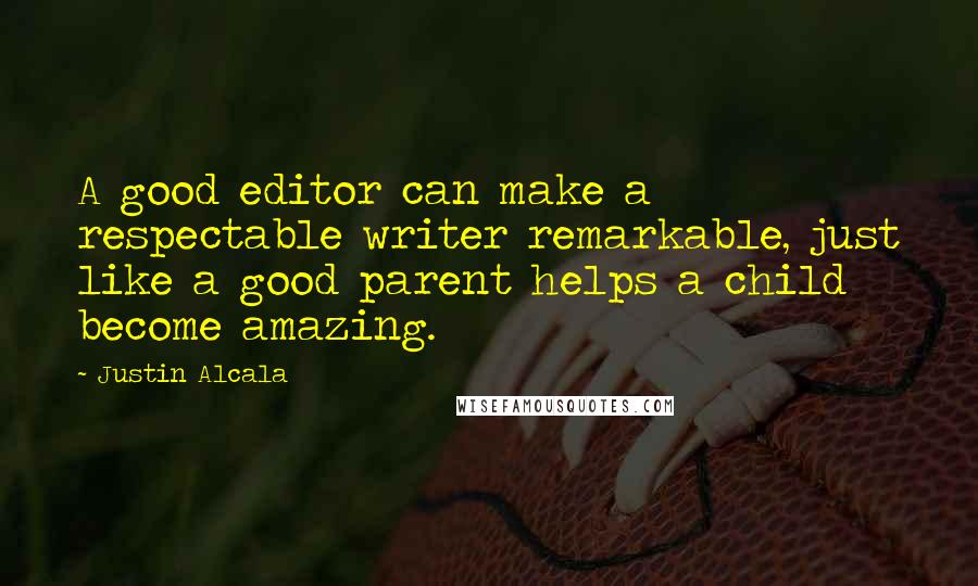 Justin Alcala Quotes: A good editor can make a respectable writer remarkable, just like a good parent helps a child become amazing.