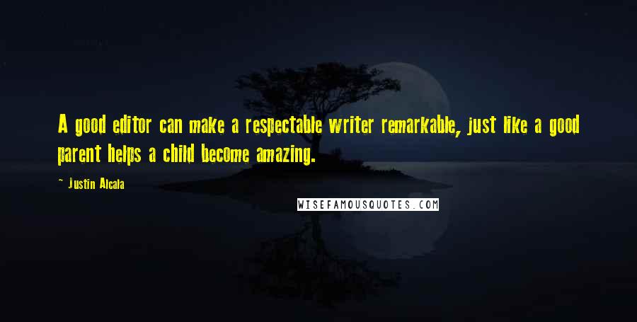 Justin Alcala Quotes: A good editor can make a respectable writer remarkable, just like a good parent helps a child become amazing.