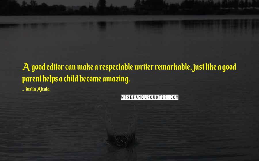 Justin Alcala Quotes: A good editor can make a respectable writer remarkable, just like a good parent helps a child become amazing.