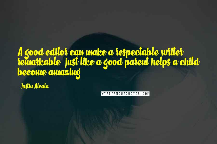 Justin Alcala Quotes: A good editor can make a respectable writer remarkable, just like a good parent helps a child become amazing.