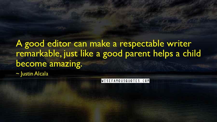 Justin Alcala Quotes: A good editor can make a respectable writer remarkable, just like a good parent helps a child become amazing.