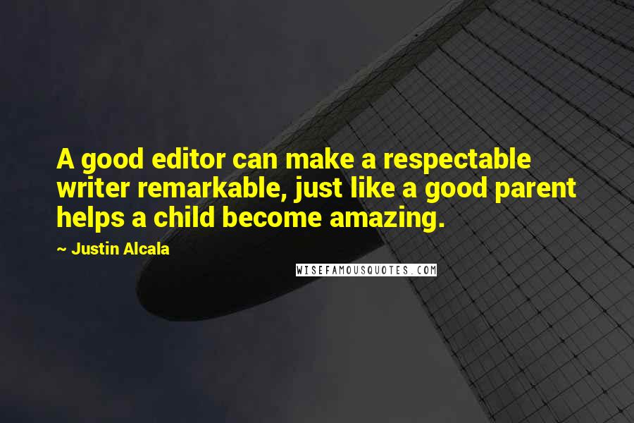 Justin Alcala Quotes: A good editor can make a respectable writer remarkable, just like a good parent helps a child become amazing.