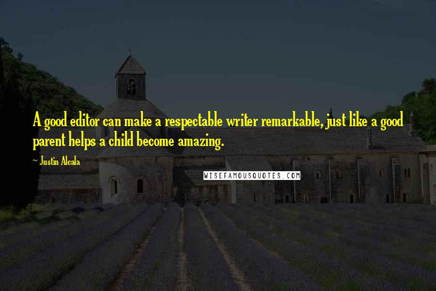 Justin Alcala Quotes: A good editor can make a respectable writer remarkable, just like a good parent helps a child become amazing.